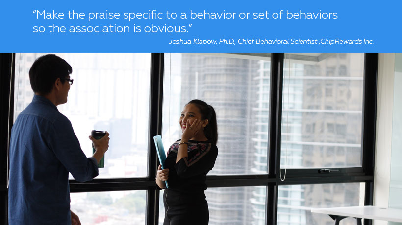 Employee recognition tip: “Make the praise specific to a behavior or set of behaviors so the association is obvious.”
